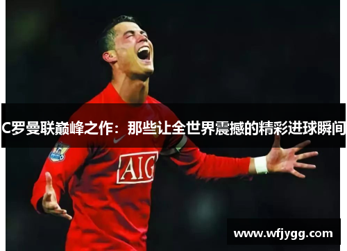 C罗曼联巅峰之作：那些让全世界震撼的精彩进球瞬间