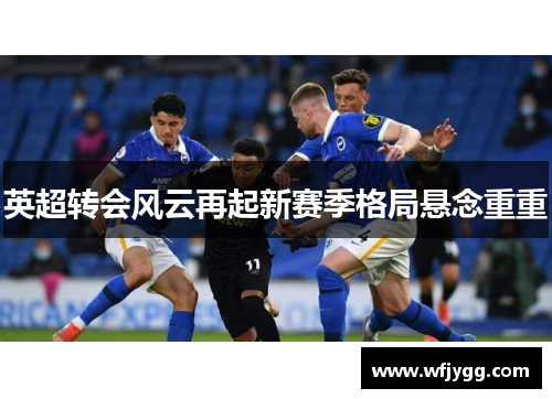 英超转会风云再起新赛季格局悬念重重