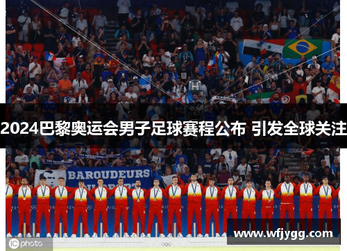 2024巴黎奥运会男子足球赛程公布 引发全球关注