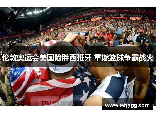 伦敦奥运会美国险胜西班牙 重燃篮球争霸战火